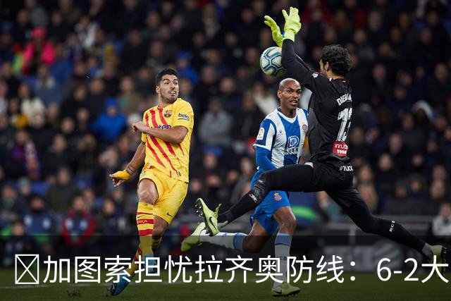 ​加图索担忧拉齐奥防线：6-2大胜背后仍有隐忧