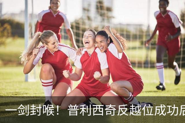 一剑封喉！普利西奇反越位成功后单刀破门，魔笛长传助攻