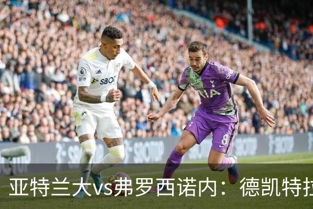 亚特兰大vs弗罗西诺内：德凯特拉雷、埃尔马斯首发，卡洛、奥约诺出战