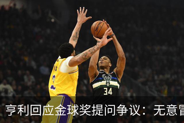 亨利回应金球奖提问争议：无意冒犯亚马尔，我愿意花钱看他踢球