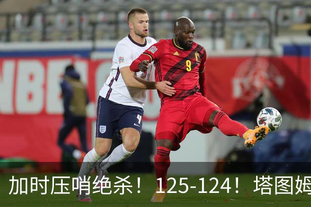 加时压哨绝杀！125-124！塔图姆一剑封喉，难怪凯尔特人给3.15亿