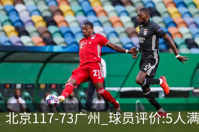 北京117-73广州 球员评价:5人满分，6人及格，张才仁低迷