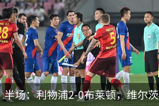 半场：利物浦2-0布莱顿，维尔茨造格罗斯乌龙，伊萨克破门