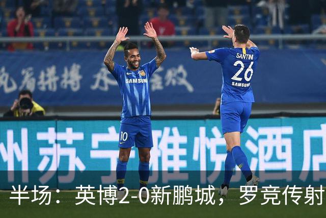 半场：英博2-0新鹏城，罗竞传射，斯坦丘破门