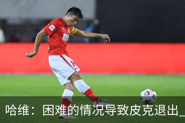 哈维：困难的情况导致皮克退出 他踢得少作用小