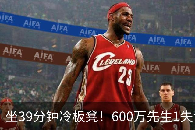 坐39分钟冷板凳！600万先生1失误1被盖1犯规，1分钟填满负面数据栏