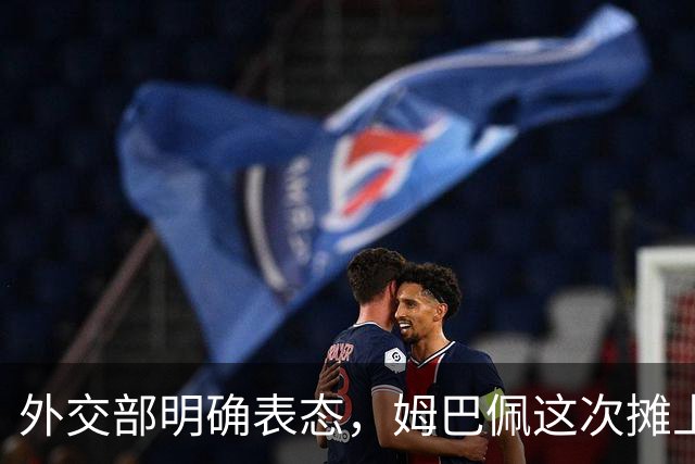 外交部明确表态，姆巴佩这次摊上事了！他失去的远不止商业合同