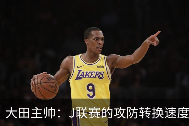 大田主帅：J联赛的攻防转换速度已经达到了五大联赛的水平