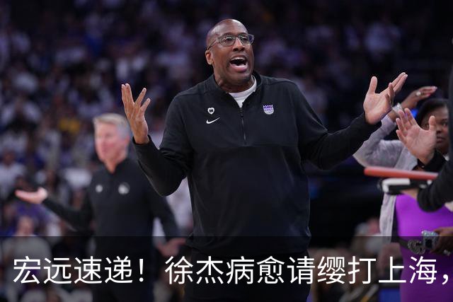 宏远速递！徐杰病愈请缨打上海，陈老板做重要决定，徐昕拉胯创纪录
