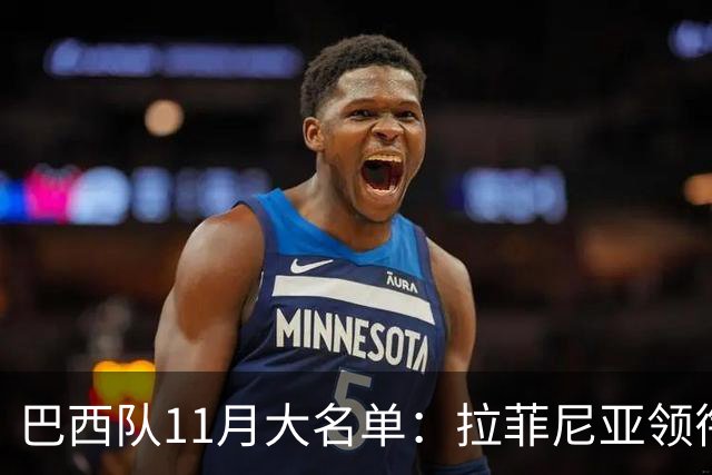 巴西队11月大名单：拉菲尼亚领衔，维尼修斯、加布里埃尔在列