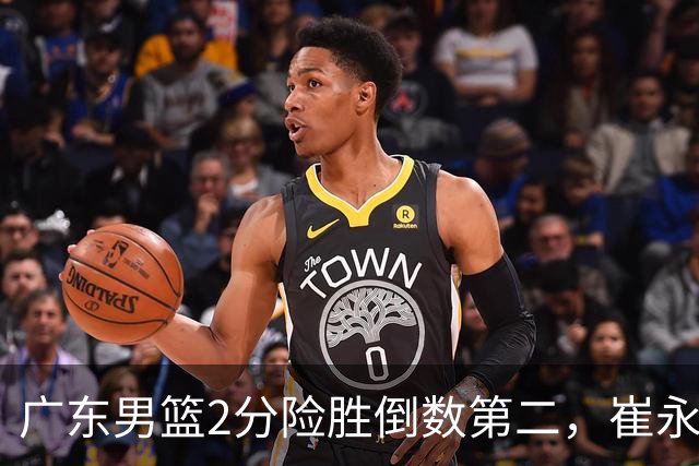 广东男篮2分险胜倒数第二，崔永熙补篮绝杀，胡明轩13+6徐杰状态糟糕