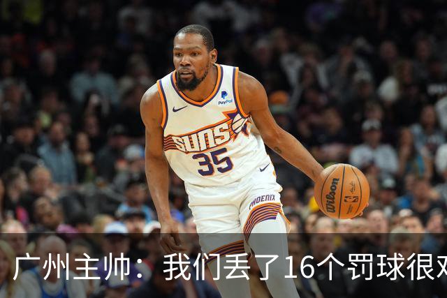 广州主帅：我们丢了16个罚球很难赢球 麦考尔缺席需要有人能站出来