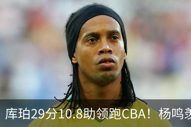库珀29分10.8助领跑CBA！杨鸣羡慕了：去年有他在我也不用干解说