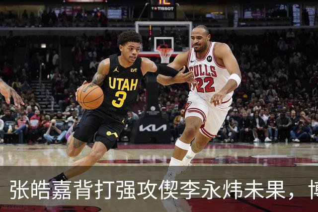 张皓嘉背打强攻偰李永炜未果，博日奇突破被吹进攻犯规