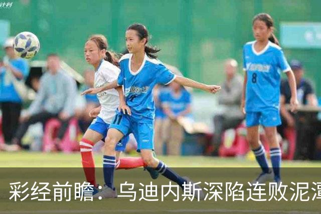 彩经前瞻：乌迪内斯深陷连败泥潭，帕尔马主场力争止颓