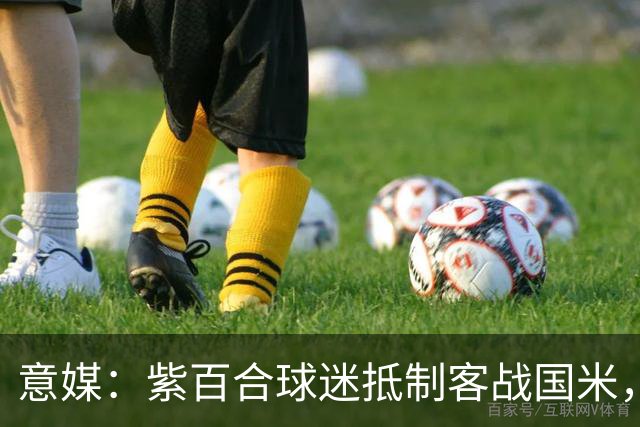 意媒：紫百合球迷抵制客战国米，抗议球票涨价及购票安排不公