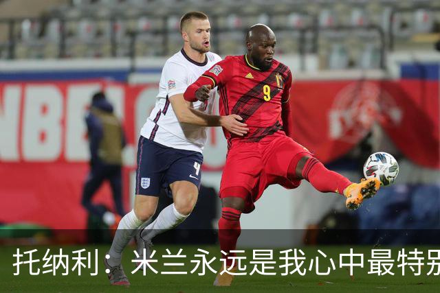 托纳利：米兰永远是我心中最特别的球队，我还是会一直关注他们