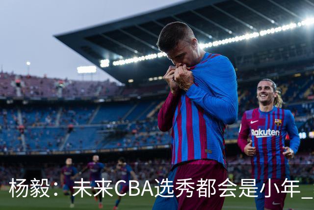 杨毅：未来CBA选秀都会是小年 教育公平更重要