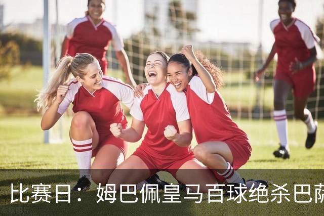比赛日：姆巴佩皇马百球绝杀巴萨 穆帅神奇换人制胜