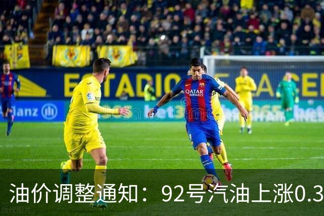 油价调整通知：92号汽油上涨0.3元/升