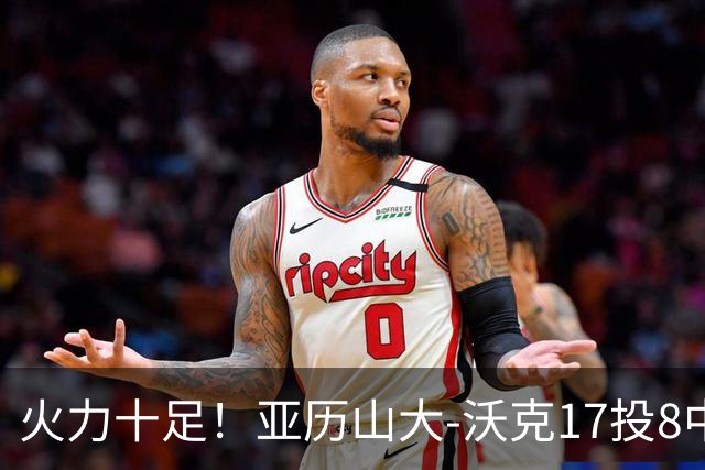 火力十足！亚历山大-沃克17投8中&三分12中4得到25分3板