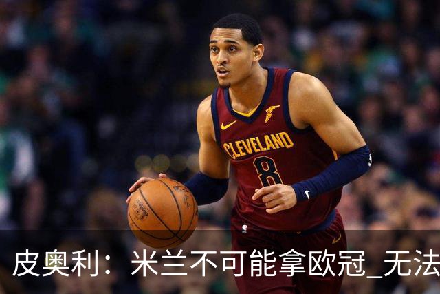 皮奥利：米兰不可能拿欧冠 无法与利物浦曼城竞争