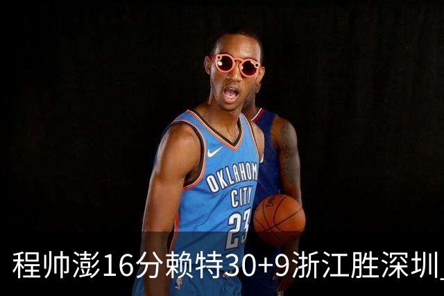 程帅澎16分赖特30+9浙江胜深圳 总比分1-0领先