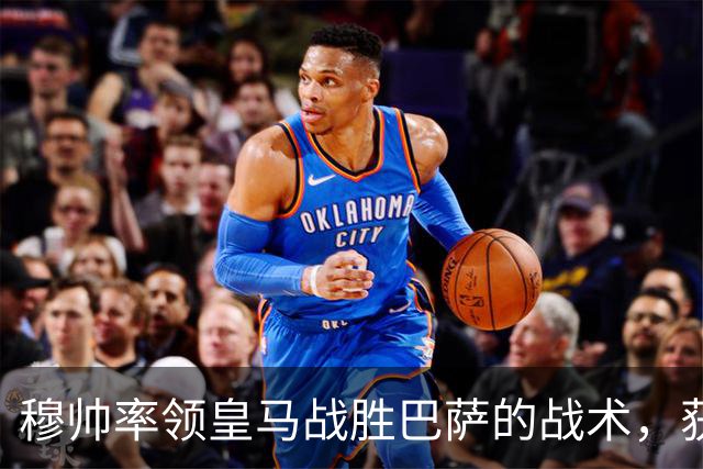 穆帅率领皇马战胜巴萨的战术，获得曼联旧将克罗斯、卡瓦哈尔的点赞和认可