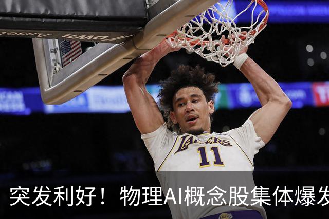 突发利好！物理AI概念股集体爆发，多股业绩有望大增