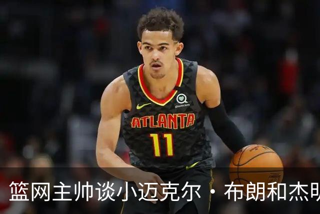 篮网主帅谈小迈克尔·布朗和杰明未同时上场：排阵受限需兼顾效率