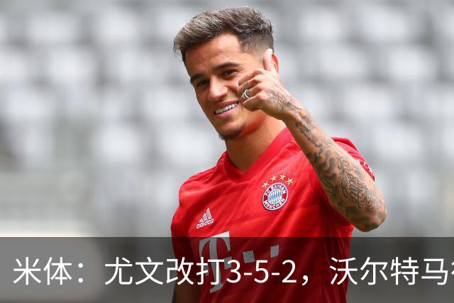 米体：尤文改打3-5-2，沃尔特马德收益，库普可能出局
