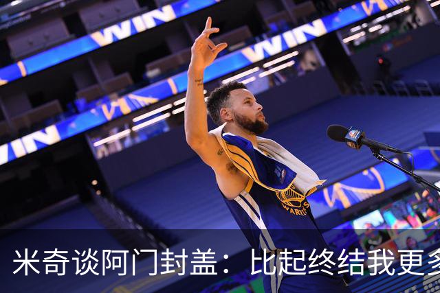 米奇谈阿门封盖：比起终结我更多看到传球 他完成了一次精彩防守