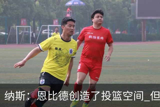 纳斯：恩比德创造了投篮空间 但我对他的11个篮板更满意