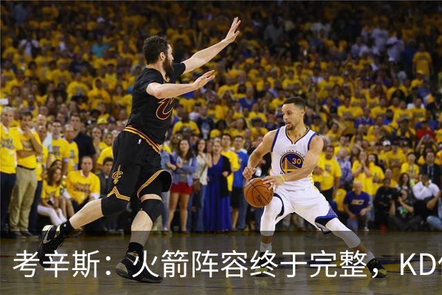 考辛斯：火箭阵容终于完整，KD依然出色亚当斯回归是巨大提升