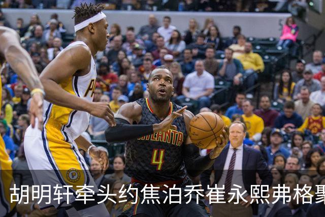 胡明轩牵头约焦泊乔崔永熙弗格聚餐 徐杰缺席 这次私下小聚直接加速广东阵容磨合