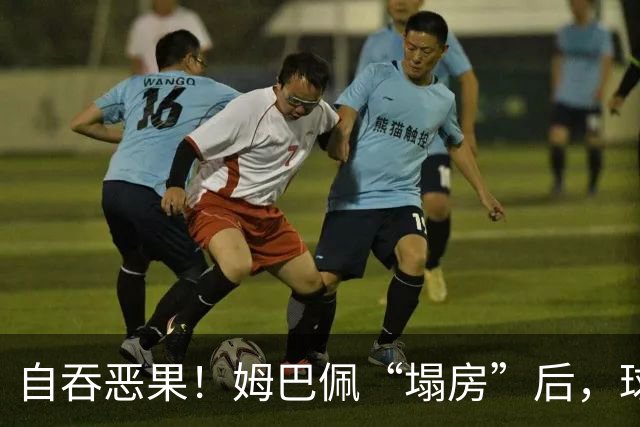 自吞恶果！姆巴佩“塌房”后，球衣在二级市场遭抛售，最多降价90%？