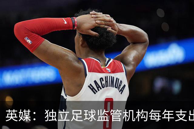 英媒：独立足球监管机构每年支出达2000万镑，英超俱乐部要出大头
