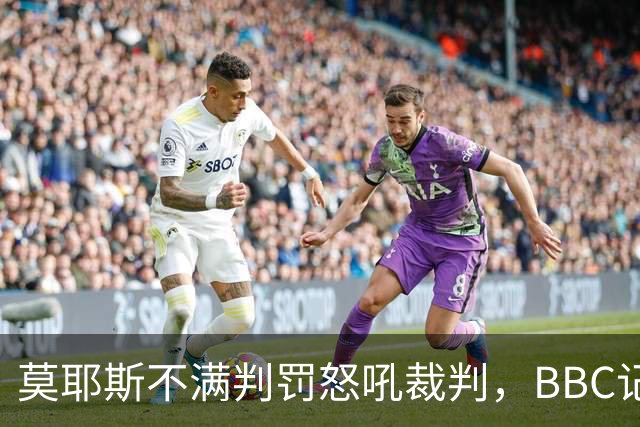 莫耶斯不满判罚怒吼裁判，BBC记者还原现场