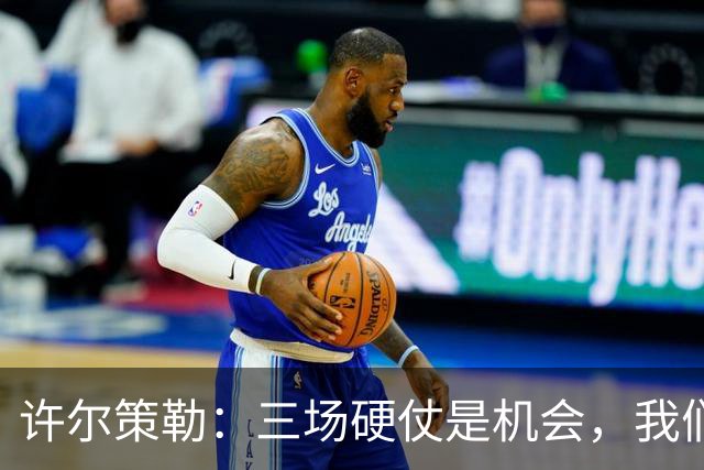 许尔策勒：三场硬仗是机会，我们要证明自己配得上目前的位置
