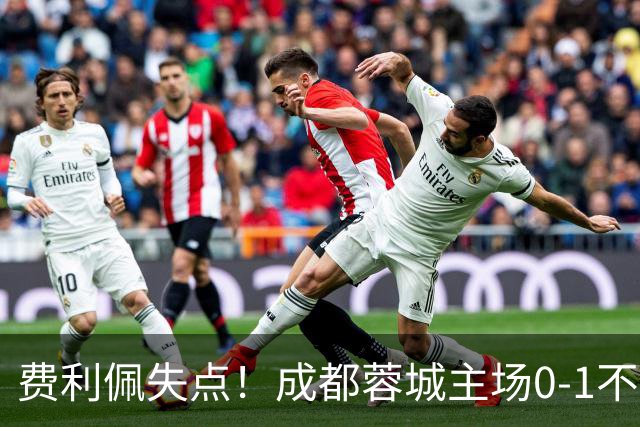 费利佩失点！成都蓉城主场0-1不敌大连英博