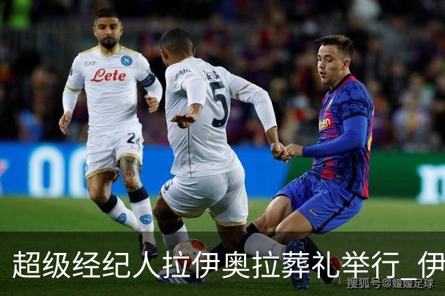超级经纪人拉伊奥拉葬礼举行 伊布哈兰德等出席