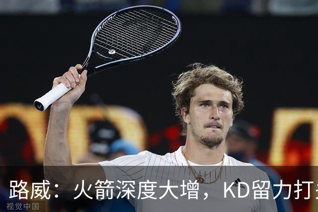 路威：火箭深度大增，KD留力打关键时刻会制造大麻烦