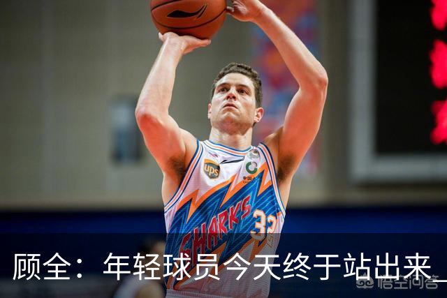 顾全：年轻球员今天终于站出来 本赛季重点培养吴铠博和孙浩钦