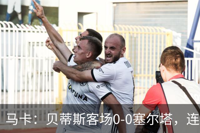 马卡：贝蒂斯客场0-0塞尔塔，连续22场进球纪录终结