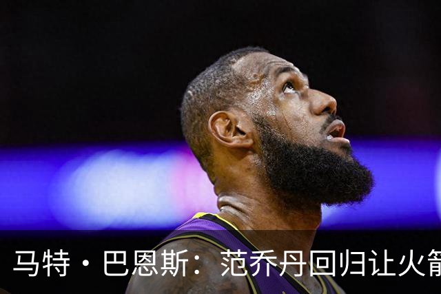 马特·巴恩斯：范乔丹回归让火箭完全不同 新赛季有望冲击西部前4