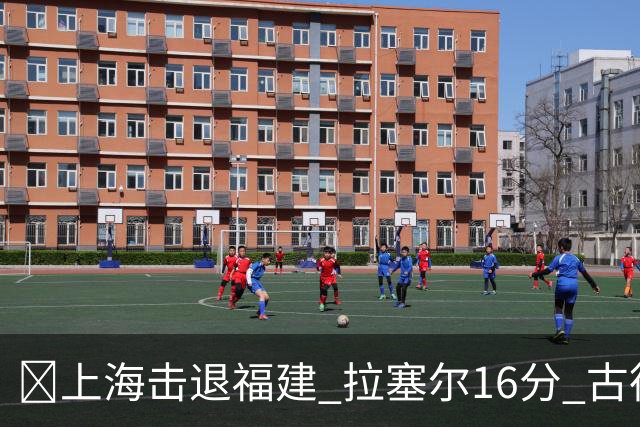 🏀上海击退福建 拉塞尔16分 古德温30+11 邹阳17+7