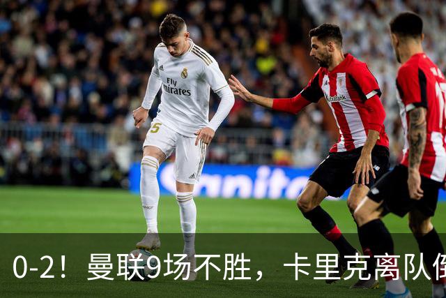 0-2！曼联9场不胜，卡里克离队倒计时，他无力回天了