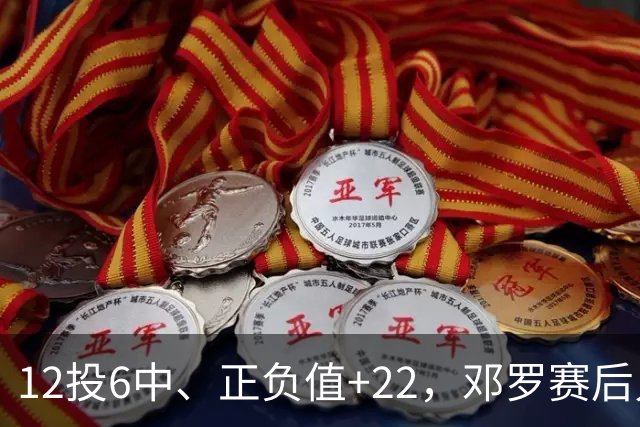12投6中、正负值+22，邓罗赛后只谈无私不谈数据