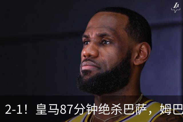 2-1！皇马87分钟绝杀巴萨，姆巴佩独造2球，国家德比搅乱西甲争冠