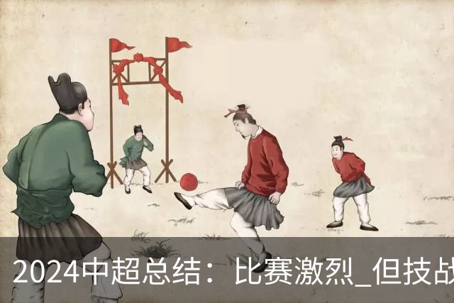 2024中超总结：比赛激烈 但技战术水准需要提升